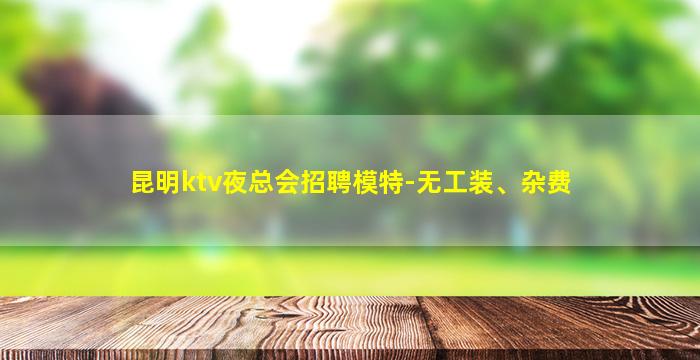 昆明ktv夜总会招聘模特-无工装、杂费